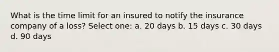 What is the time limit for an insured to notify the insurance company of a loss? Select one: a. 20 days b. 15 days c. 30 days d. 90 days