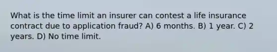 What is the time limit an insurer can contest a life insurance contract due to application fraud? A) 6 months. B) 1 year. C) 2 years. D) No time limit.