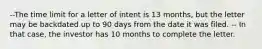 --The time limit for a letter of intent is 13 months, but the letter may be backdated up to 90 days from the date it was filed. -- In that case, the investor has 10 months to complete the letter.