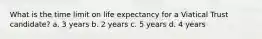 What is the time limit on life expectancy for a Viatical Trust candidate? a. 3 years b. 2 years c. 5 years d. 4 years