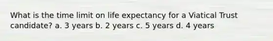 What is the time limit on life expectancy for a Viatical Trust candidate? a. 3 years b. 2 years c. 5 years d. 4 years