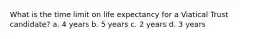 What is the time limit on life expectancy for a Viatical Trust candidate? a. 4 years b. 5 years c. 2 years d. 3 years