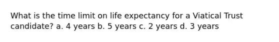 What is the time limit on life expectancy for a Viatical Trust candidate? a. 4 years b. 5 years c. 2 years d. 3 years