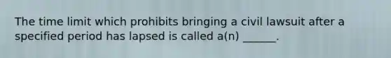 The time limit which prohibits bringing a civil lawsuit after a specified period has lapsed is called a(n) ______.