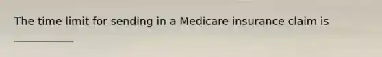 The time limit for sending in a Medicare insurance claim is ___________