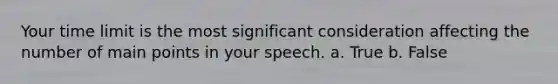 Your time limit is the most significant consideration affecting the number of main points in your speech. a. True b. False