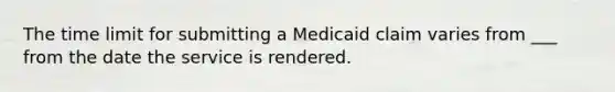 The time limit for submitting a Medicaid claim varies from ___ from the date the service is rendered.