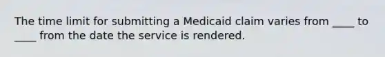 The time limit for submitting a Medicaid claim varies from ____ to ____ from the date the service is rendered.