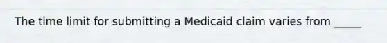 The time limit for submitting a Medicaid claim varies from _____