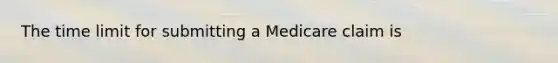 The time limit for submitting a Medicare claim is