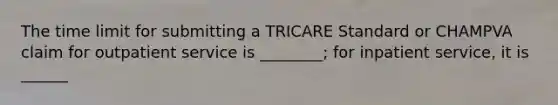 The time limit for submitting a TRICARE Standard or CHAMPVA claim for outpatient service is ________; for inpatient service, it is ______