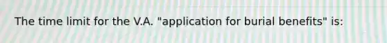 The time limit for the V.A. "application for burial benefits" is: