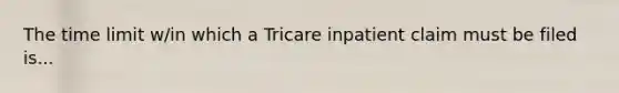 The time limit w/in which a Tricare inpatient claim must be filed is...