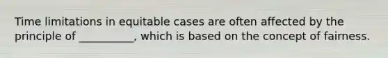 Time limitations in equitable cases are often affected by the principle of __________, which is based on the concept of fairness.