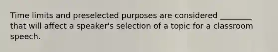 Time limits and preselected purposes are considered ________ that will affect a speaker's selection of a topic for a classroom speech.