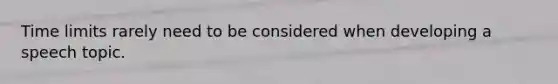 Time limits rarely need to be considered when developing a speech topic.