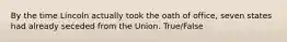 By the time Lincoln actually took the oath of office, seven states had already seceded from the Union. True/False