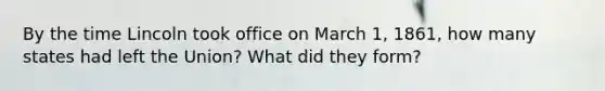 By the time Lincoln took office on March 1, 1861, how many states had left the Union? What did they form?