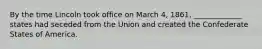 By the time Lincoln took office on March 4, 1861, _____________ states had seceded from the Union and created the Confederate States of America.