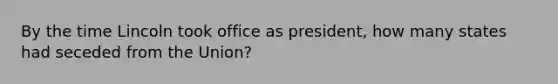 By the time Lincoln took office as president, how many states had seceded from the Union?