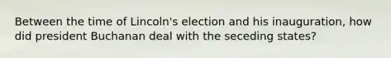 Between the time of Lincoln's election and his inauguration, how did president Buchanan deal with the seceding states?