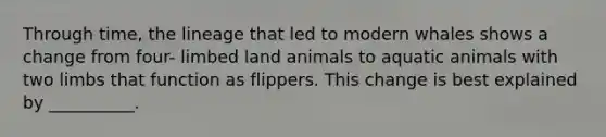 Through time, the lineage that led to modern whales shows a change from four- limbed land animals to aquatic animals with two limbs that function as flippers. This change is best explained by __________.