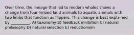 Over time, the lineage that led to modern whales shows a change from four-limbed land animals to aquatic animals with two limbs that function as flippers. This change is best explained by __________. A) taxonomy B) feedback inhibition C) natural philosophy D) natural selection E) reductionism