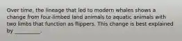 Over time, the lineage that led to modern whales shows a change from four-limbed land animals to aquatic animals with two limbs that function as flippers. This change is best explained by __________.