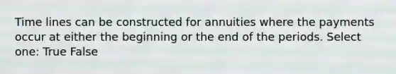 Time lines can be constructed for annuities where the payments occur at either the beginning or the end of the periods. Select one: True False