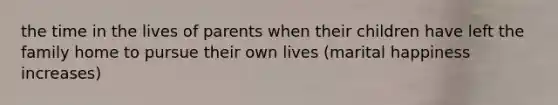 the time in the lives of parents when their children have left the family home to pursue their own lives (marital happiness increases)