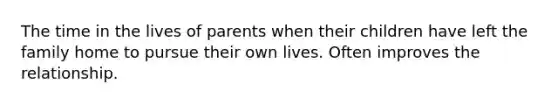 The time in the lives of parents when their children have left the family home to pursue their own lives. Often improves the relationship.