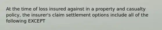 At the time of loss insured against in a property and casualty policy, the insurer's claim settlement options include all of the following EXCEPT