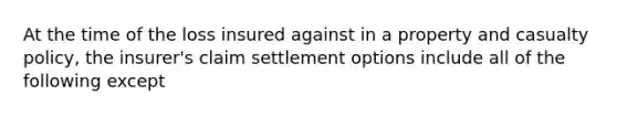 At the time of the loss insured against in a property and casualty policy, the insurer's claim settlement options include all of the following except