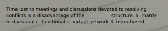 Time lost to meetings and discussions devoted to resolving conflicts is a disadvantage of the __________ structure. a. matrix b. divisional c. functional d. virtual network 3. team-based