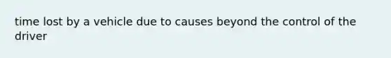 time lost by a vehicle due to causes beyond the control of the driver
