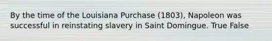 By the time of the Louisiana Purchase (1803), Napoleon was successful in reinstating slavery in Saint Domingue. True False