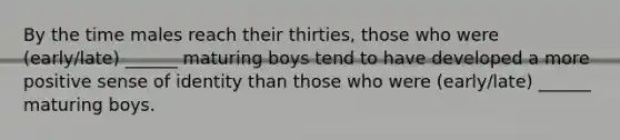 By the time males reach their thirties, those who were (early/late) ______ maturing boys tend to have developed a more positive sense of identity than those who were (early/late) ______ maturing boys.