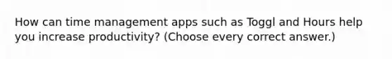 How can time management apps such as Toggl and Hours help you increase productivity? (Choose every correct answer.)