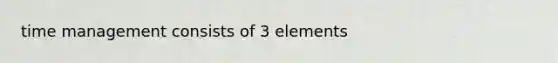 time management consists of 3 elements