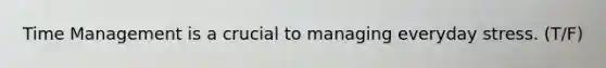 Time Management is a crucial to managing everyday stress. (T/F)