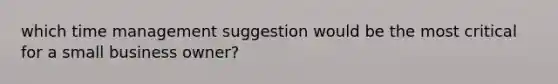 which time management suggestion would be the most critical for a small business owner?