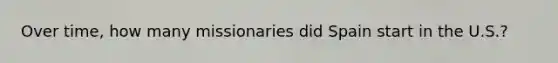 Over time, how many missionaries did Spain start in the U.S.?