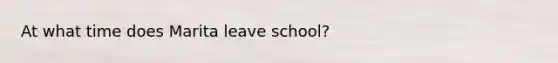 At what time does Marita leave school?