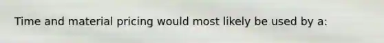 Time and material pricing would most likely be used by a: