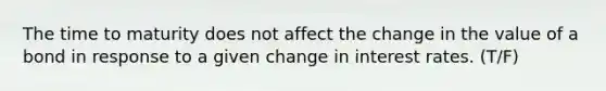 The time to maturity does not affect the change in the value of a bond in response to a given change in interest rates. (T/F)