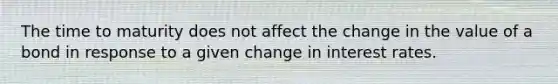 The time to maturity does not affect the change in the value of a bond in response to a given change in interest rates.