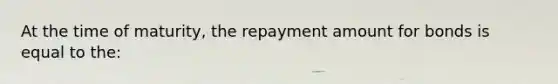 At the time of maturity, the repayment amount for bonds is equal to the: