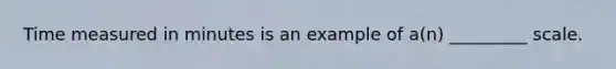 Time measured in minutes is an example of a(n) _________ scale.
