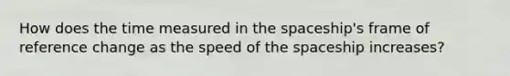 How does the time measured in <a href='https://www.questionai.com/knowledge/k0Lyloclid-the-space' class='anchor-knowledge'>the space</a>ship's frame of reference change as the speed of the spaceship increases?