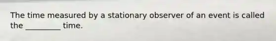 The time measured by a stationary observer of an event is called the _________ time.